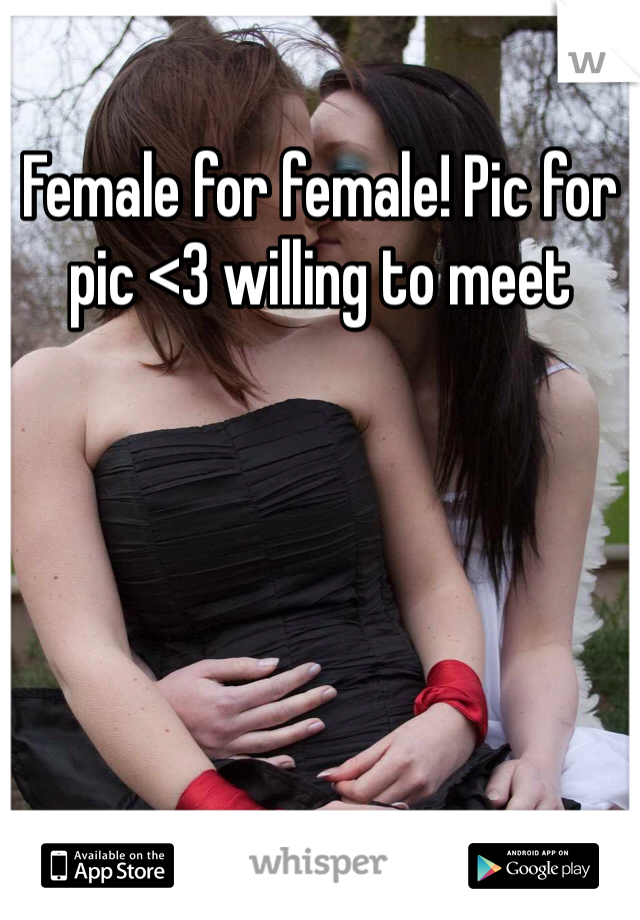 Female for female! Pic for pic <3 willing to meet 