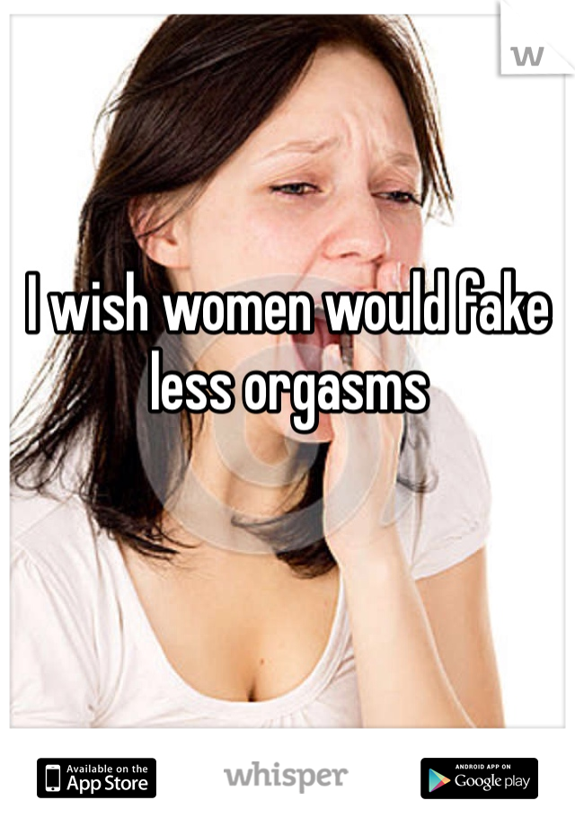 I wish women would fake less orgasms 