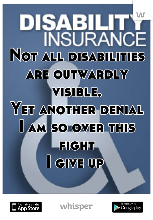 Not all disabilities
are outwardly visible.
Yet another denial
I am so over this fight
I give up 