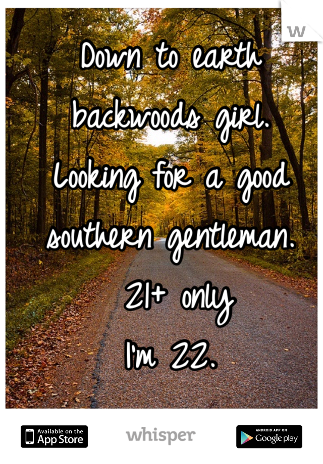 Down to earth 
backwoods girl. 
Looking for a good 
southern gentleman.
 21+ only
I'm 22. 