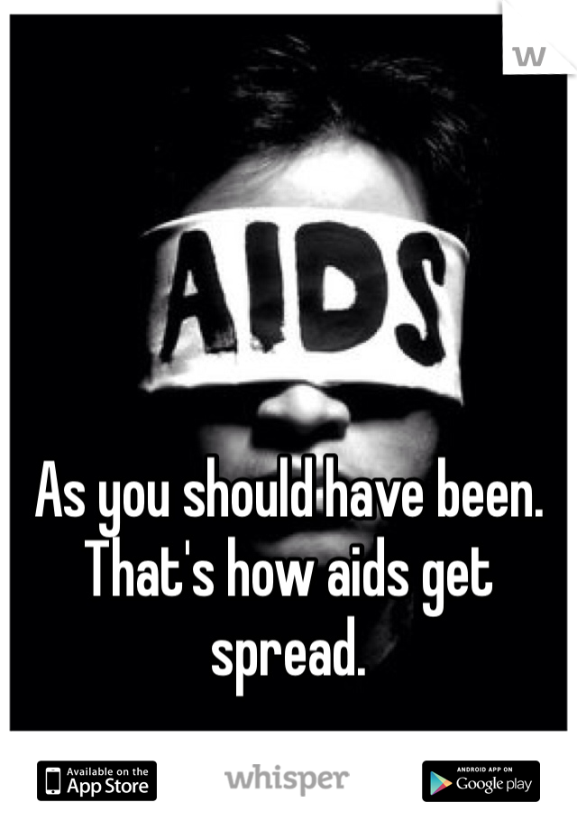 As you should have been. That's how aids get spread. 