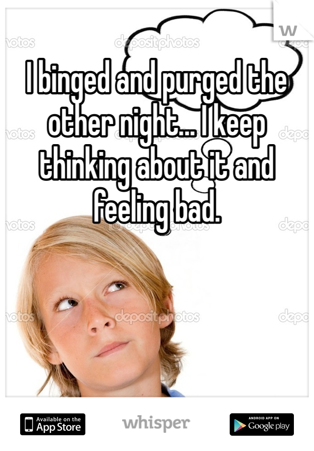 I binged and purged the other night... I keep thinking about it and feeling bad. 