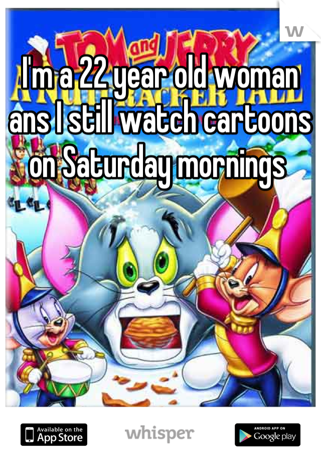 I'm a 22 year old woman ans I still watch cartoons on Saturday mornings 