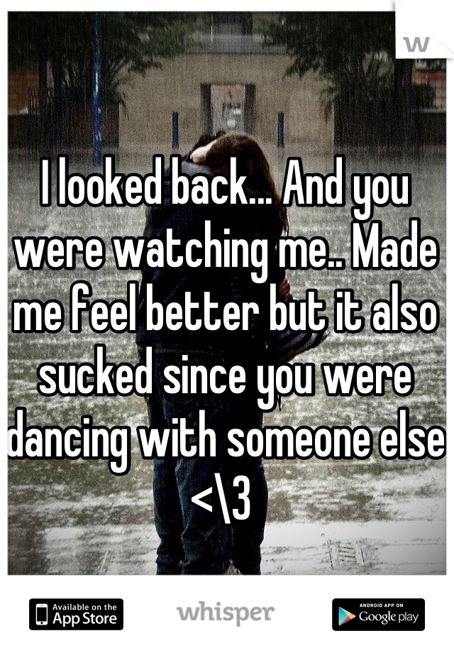 I looked back... And you were watching me.. Made me feel better but it also sucked since you were dancing with someone else <\3 