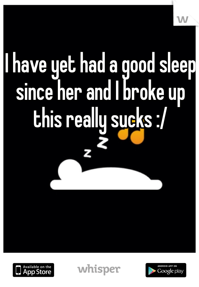 I have yet had a good sleep since her and I broke up this really sucks :/