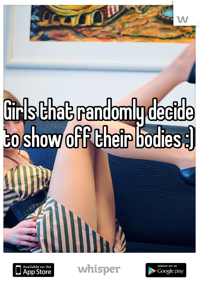Girls that randomly decide to show off their bodies :)