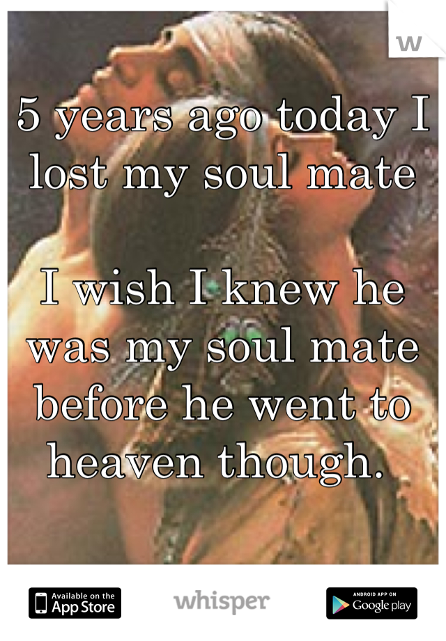 5 years ago today I lost my soul mate 

I wish I knew he was my soul mate before he went to heaven though. 