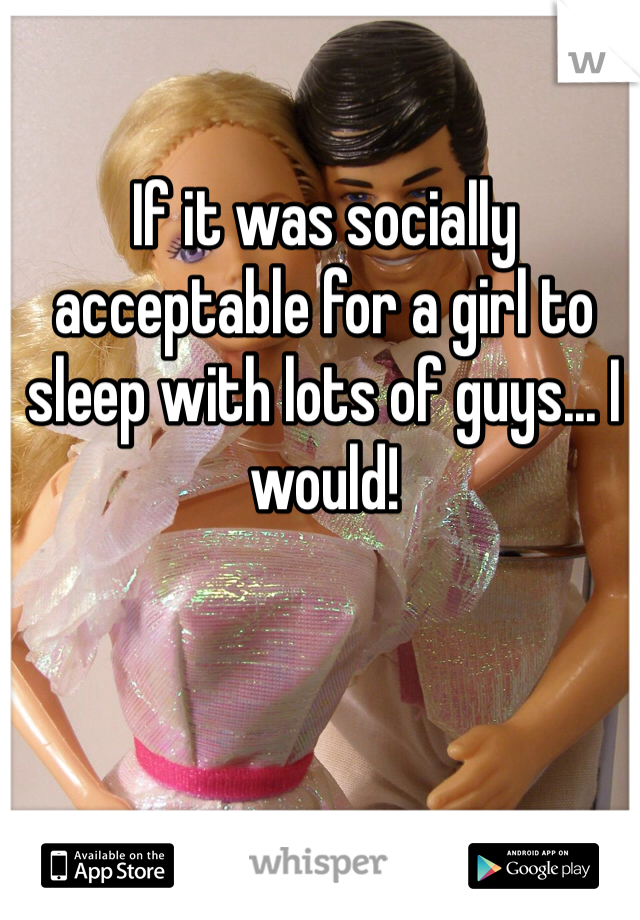 If it was socially acceptable for a girl to sleep with lots of guys... I would!