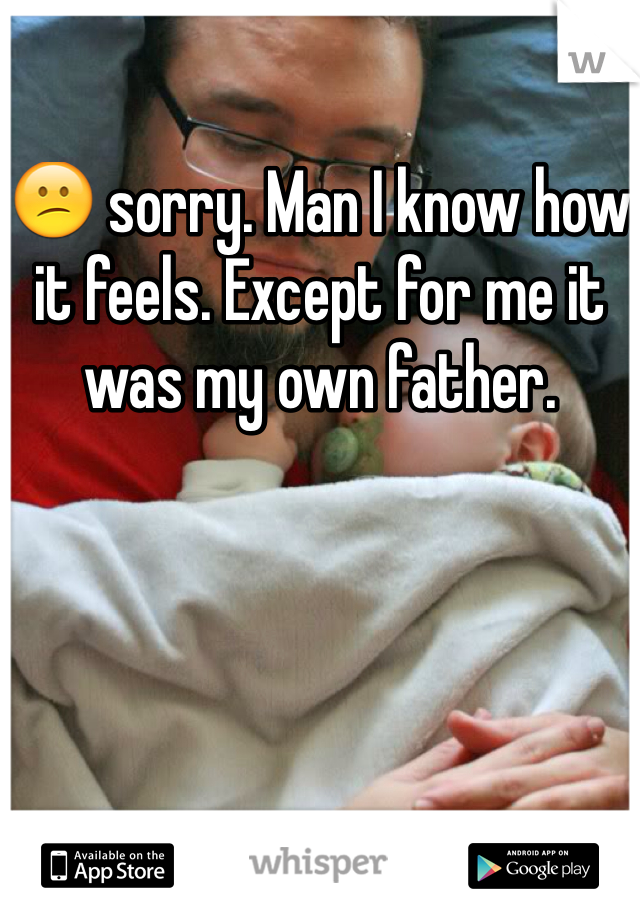😕 sorry. Man I know how it feels. Except for me it was my own father. 
