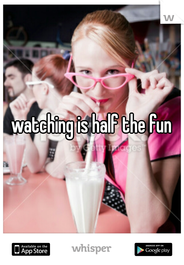 watching is half the fun