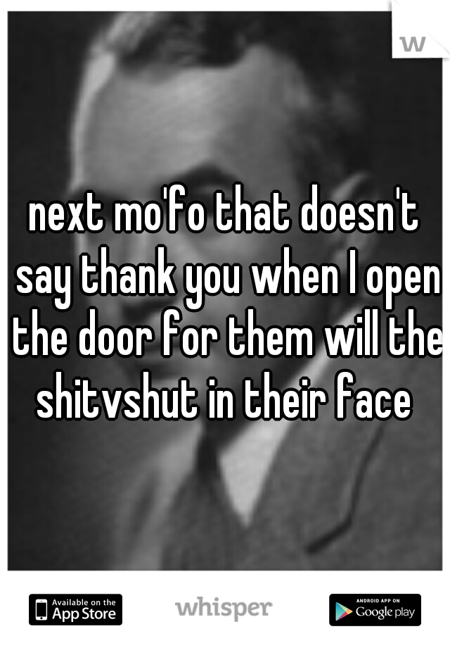 next mo'fo that doesn't say thank you when I open the door for them will the shitvshut in their face 
