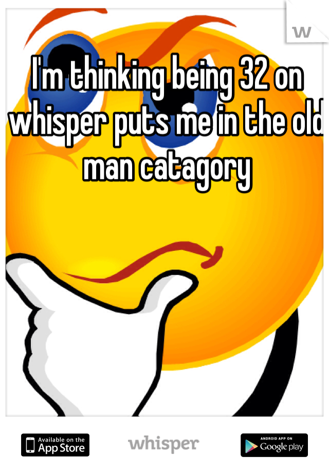 I'm thinking being 32 on whisper puts me in the old man catagory
