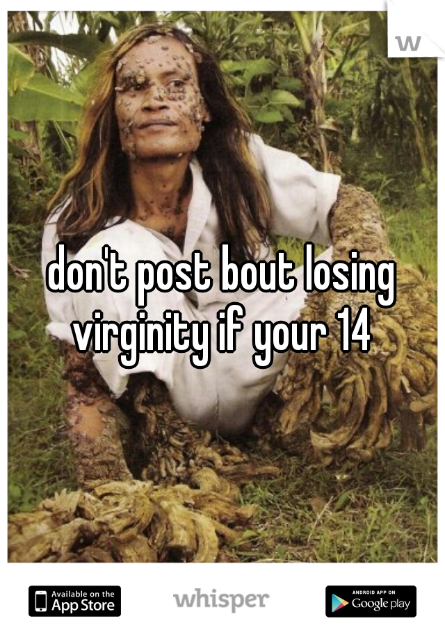 don't post bout losing virginity if your 14 
