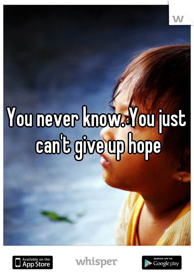 You never know. You just can't give up hope