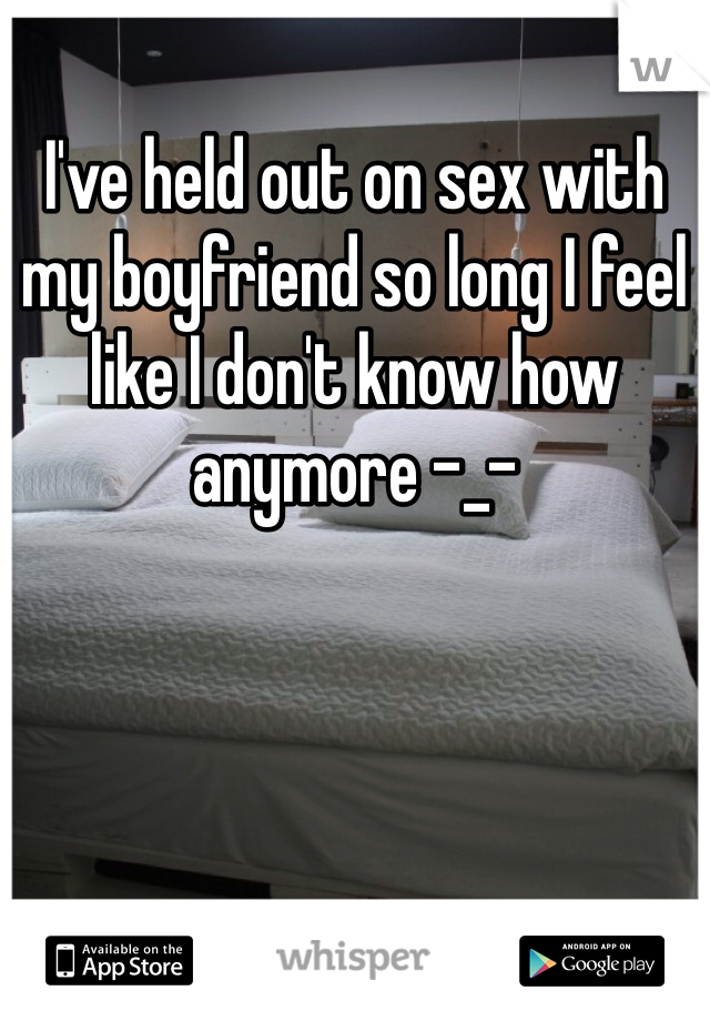 I've held out on sex with my boyfriend so long I feel like I don't know how anymore -_- 