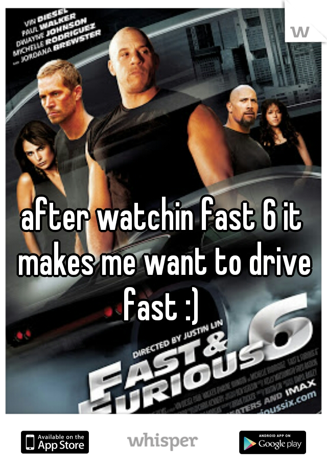 after watchin fast 6 it makes me want to drive fast :) 