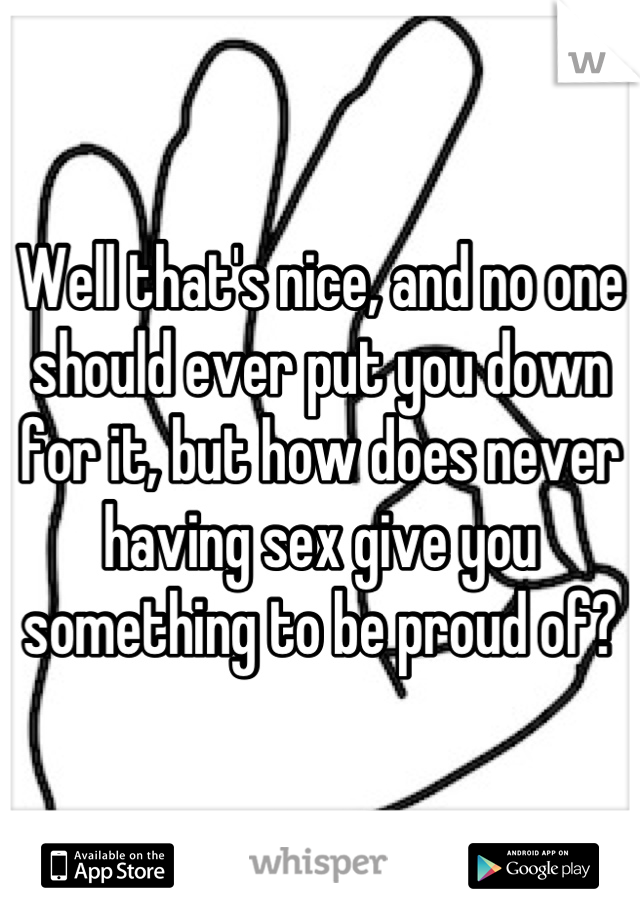 Well that's nice, and no one should ever put you down for it, but how does never having sex give you something to be proud of?