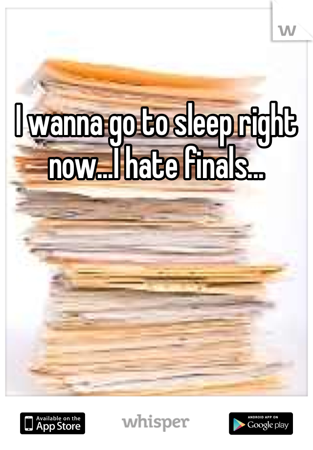 I wanna go to sleep right now...I hate finals...