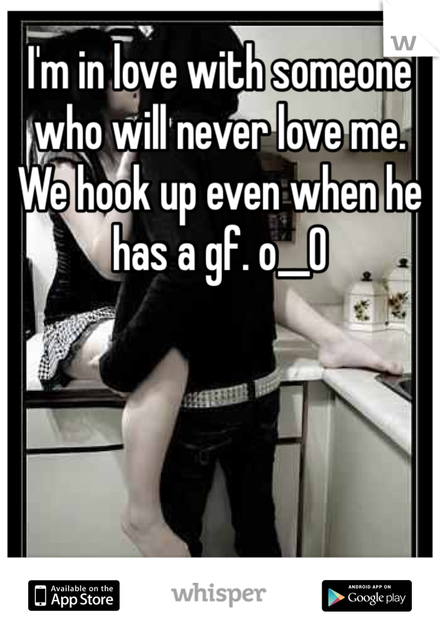 I'm in love with someone who will never love me. We hook up even when he has a gf. o__O 
