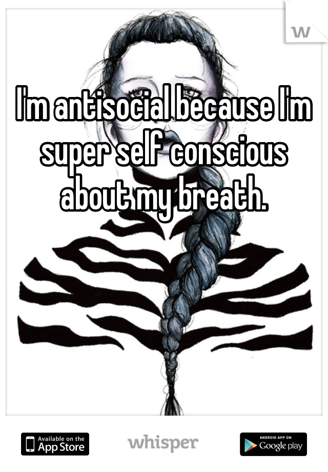 I'm antisocial because I'm super self conscious about my breath. 