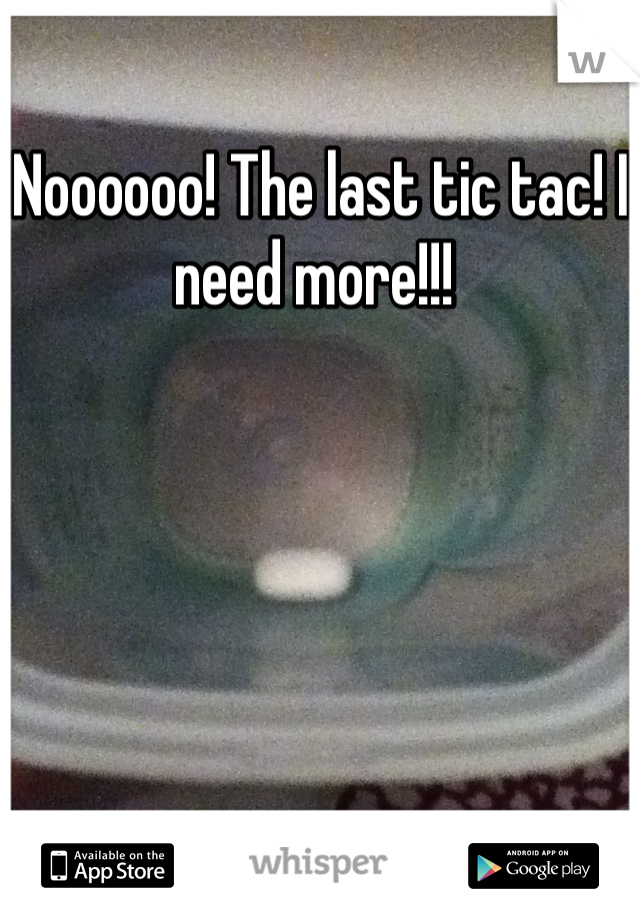 Noooooo! The last tic tac! I need more!!! 