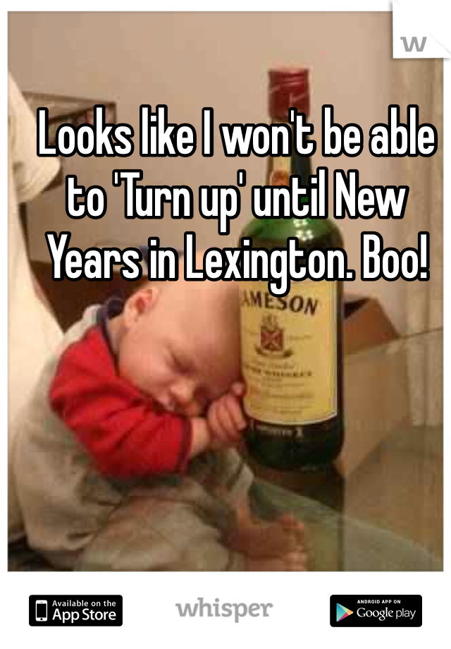 Looks like I won't be able to 'Turn up' until New Years in Lexington. Boo! 