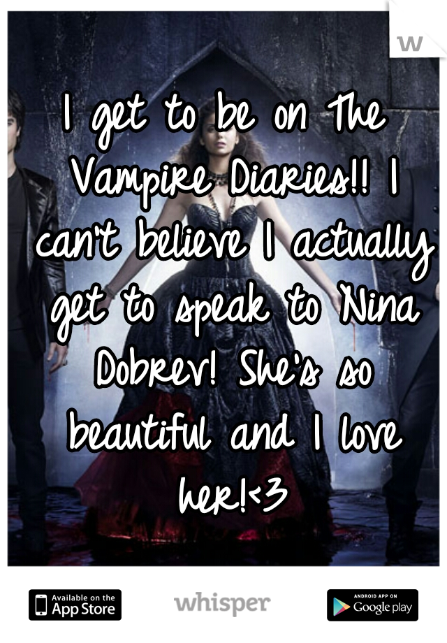 I get to be on The Vampire Diaries!! I can't believe I actually get to speak to Nina Dobrev! She's so beautiful and I love her!<3