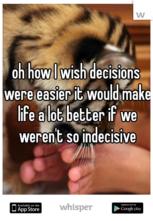 oh how I wish decisions were easier it would make life a lot better if we weren't so indecisive