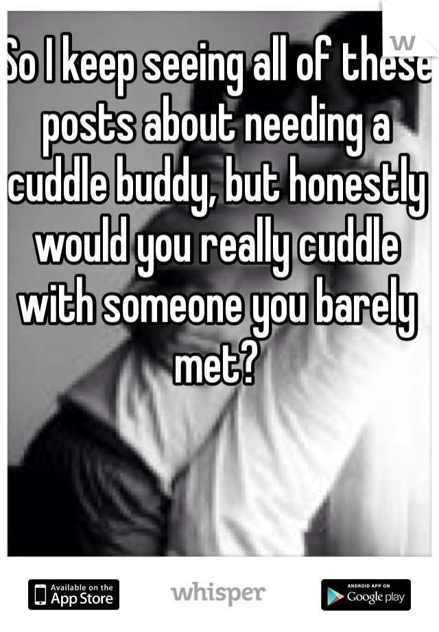 So I keep seeing all of these posts about needing a cuddle buddy, but honestly would you really cuddle with someone you barely met?