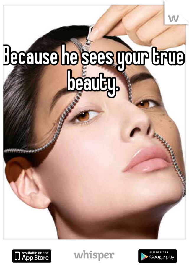 Because he sees your true beauty. 