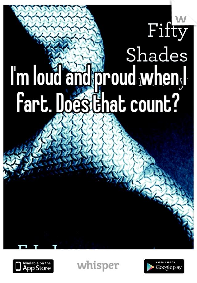 I'm loud and proud when I fart. Does that count?