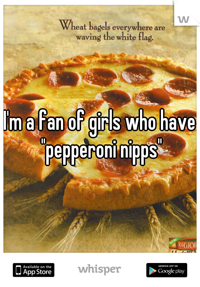 I'm a fan of girls who have "pepperoni nipps"