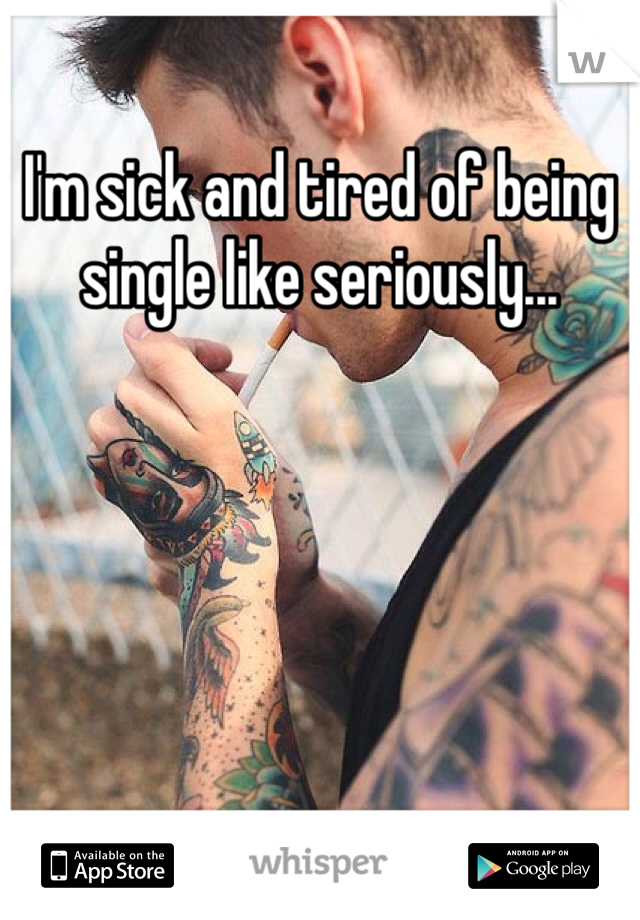 I'm sick and tired of being single like seriously... 