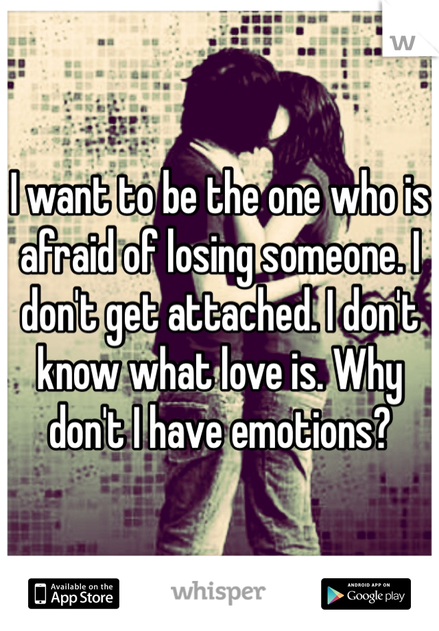 I want to be the one who is afraid of losing someone. I don't get attached. I don't know what love is. Why don't I have emotions?