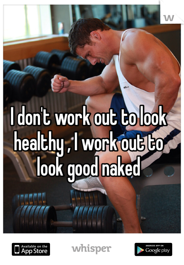 I don't work out to look healthy , I work out to look good naked 