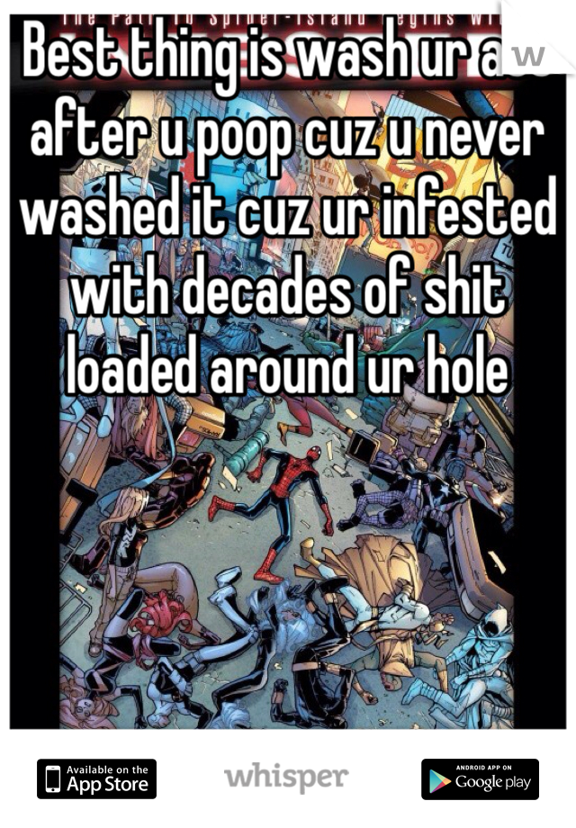 Best thing is wash ur ass after u poop cuz u never washed it cuz ur infested with decades of shit loaded around ur hole 