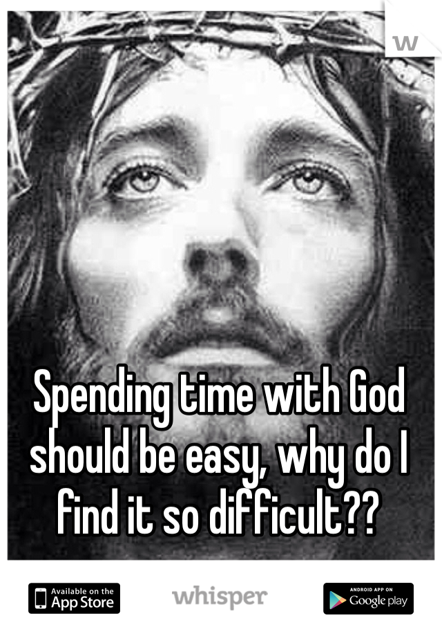 Spending time with God should be easy, why do I find it so difficult??