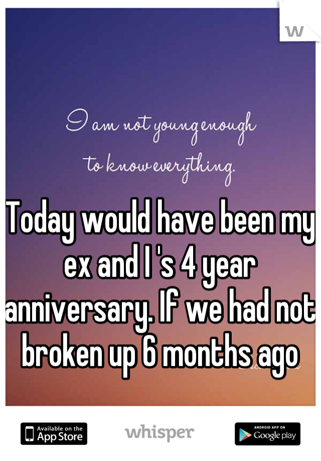 Today would have been my ex and I 's 4 year anniversary. If we had not broken up 6 months ago 