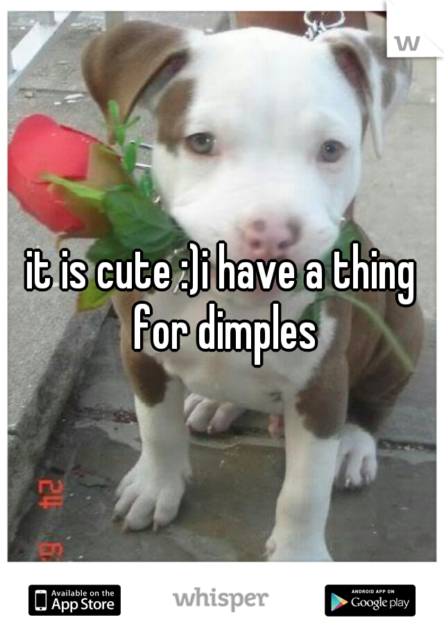 it is cute :)i have a thing for dimples
