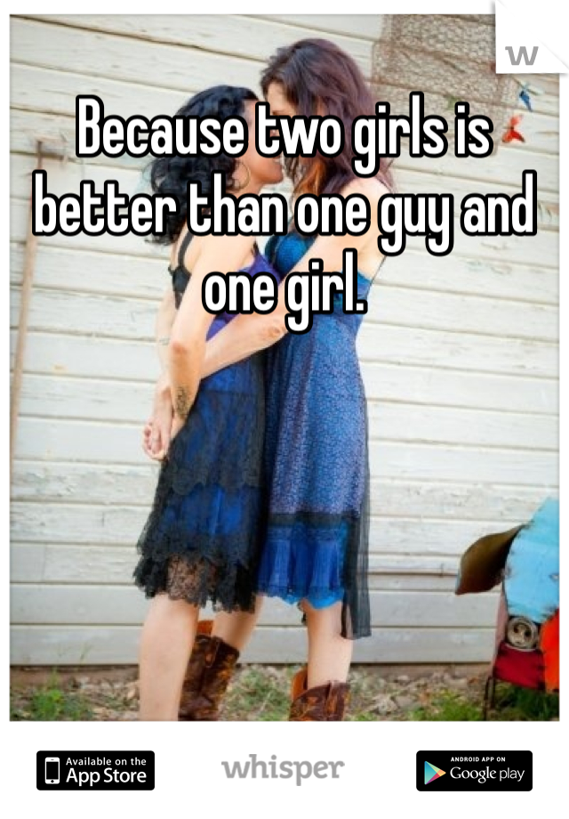 Because two girls is better than one guy and one girl. 