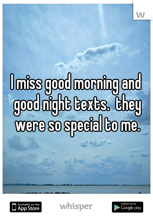 I miss good morning and good night texts.  they were so special to me.