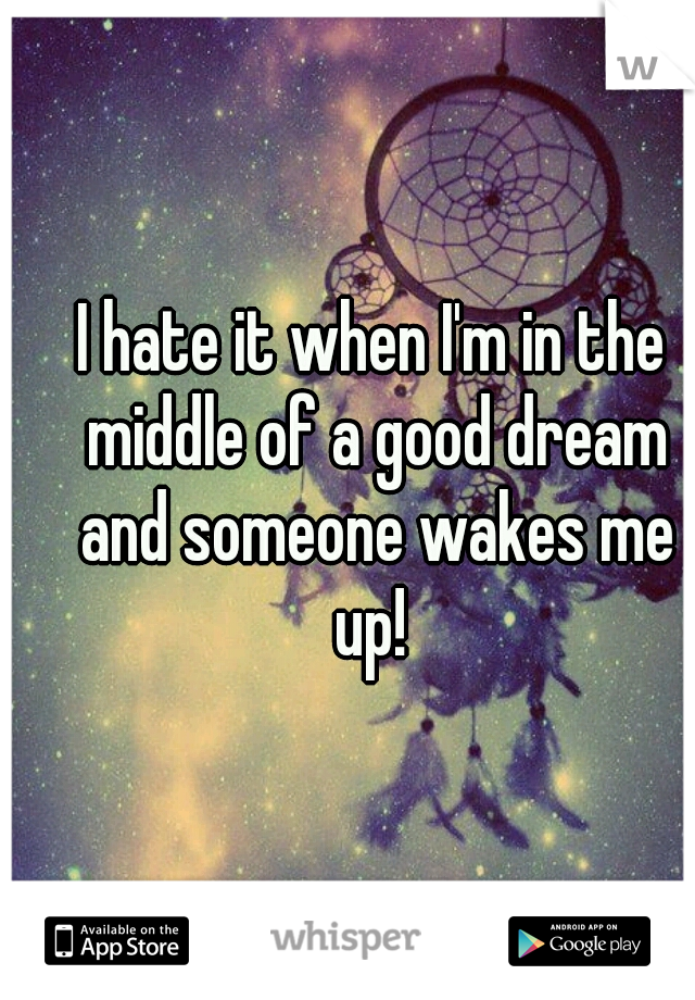 I hate it when I'm in the middle of a good dream and someone wakes me up! 