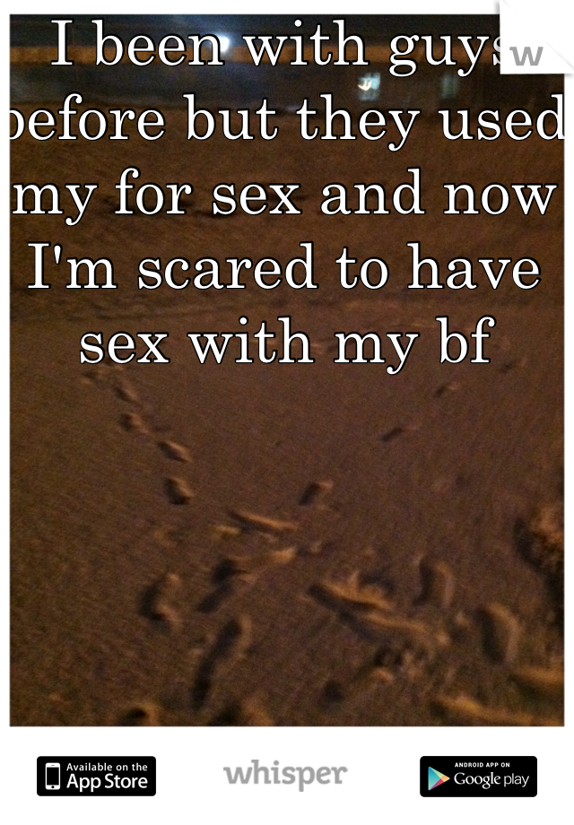 I been with guys before but they used my for sex and now I'm scared to have sex with my bf