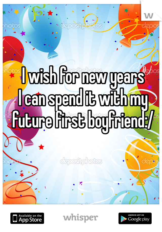 I wish for new years 
I can spend it with my future first boyfriend:/