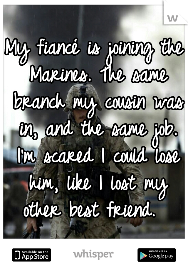 My fiancé is joining the Marines. The same branch my cousin was in, and the same job. I'm scared I could lose him, like I lost my other best friend.  