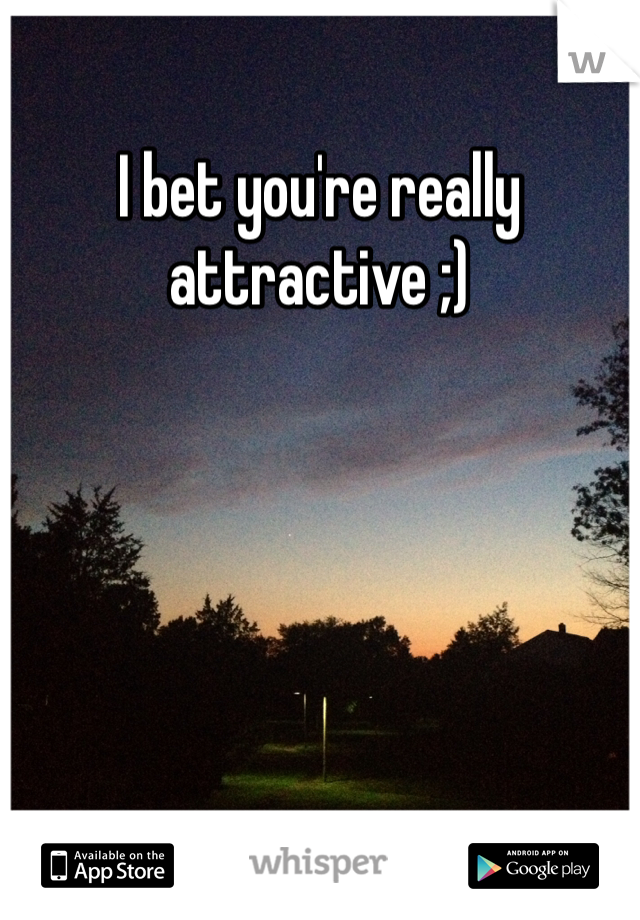 I bet you're really attractive ;)