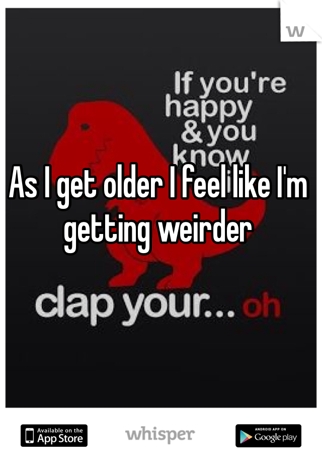 As I get older I feel like I'm getting weirder