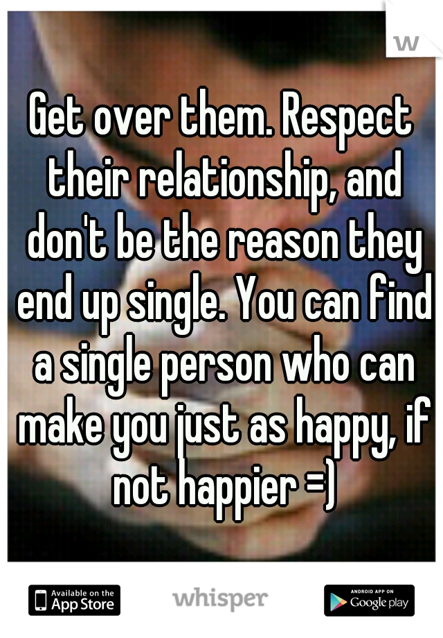 Get over them. Respect their relationship, and don't be the reason they end up single. You can find a single person who can make you just as happy, if not happier =)