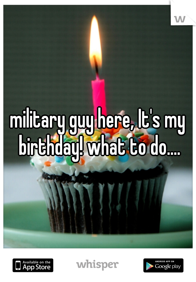 military guy here, It's my birthday! what to do....
