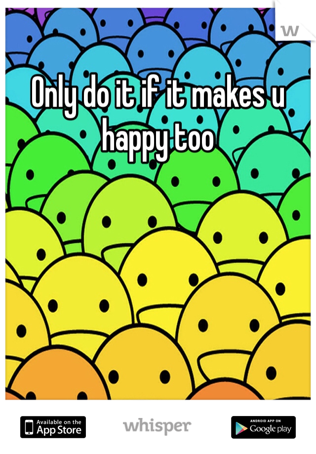 Only do it if it makes u happy too 